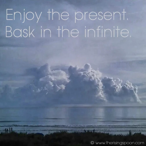 Enjoy the Present. Bask in the infinite. | www.therisingspoon.com
