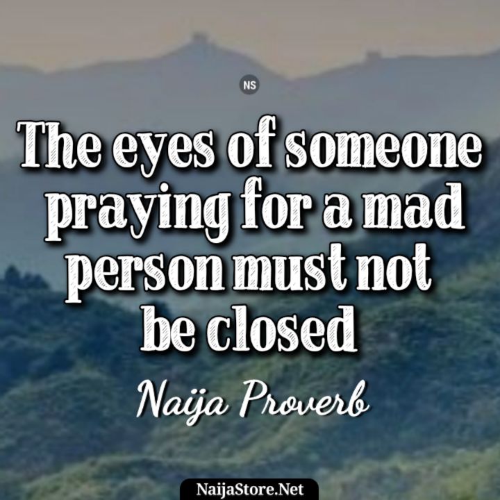 Naija Proverb: The eyes of someone praying for a mad person must not be closed - Wise Words