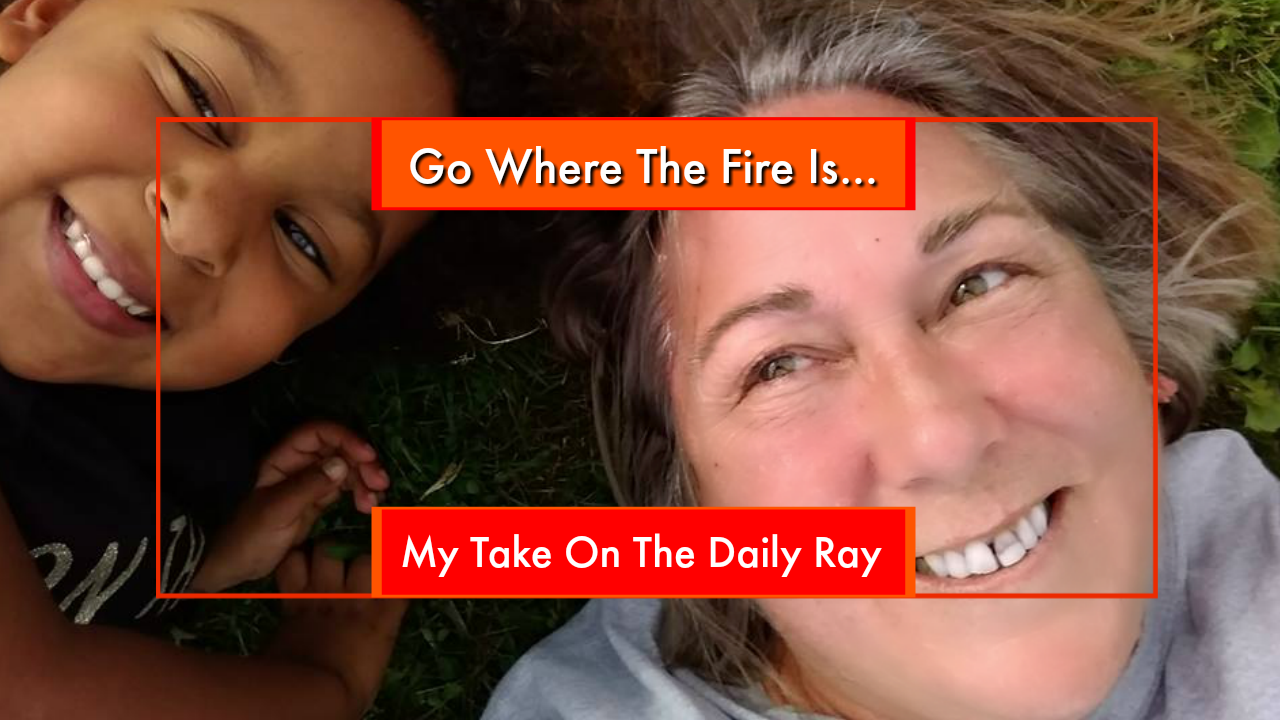 The Mind ReSet Coach Go Where the Fire Is... My Take On the Daily Ray