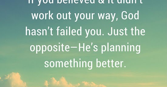 If you believed & it didn’t work out your way, God hasn’t failed you