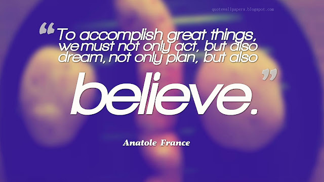 To  accomplish  great  things,  we must  not  only  act,  but  also  dream, not  only  plan,  but  also  believe. - Anatole  France