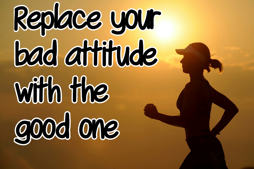Replace your bad attitude with the good one
