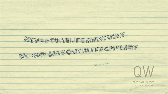 Never take life Seriously. No one gets out alive anyway. Anonymous