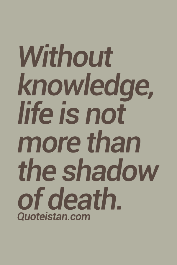 Without knowledge, life is not more than the shadow of death.