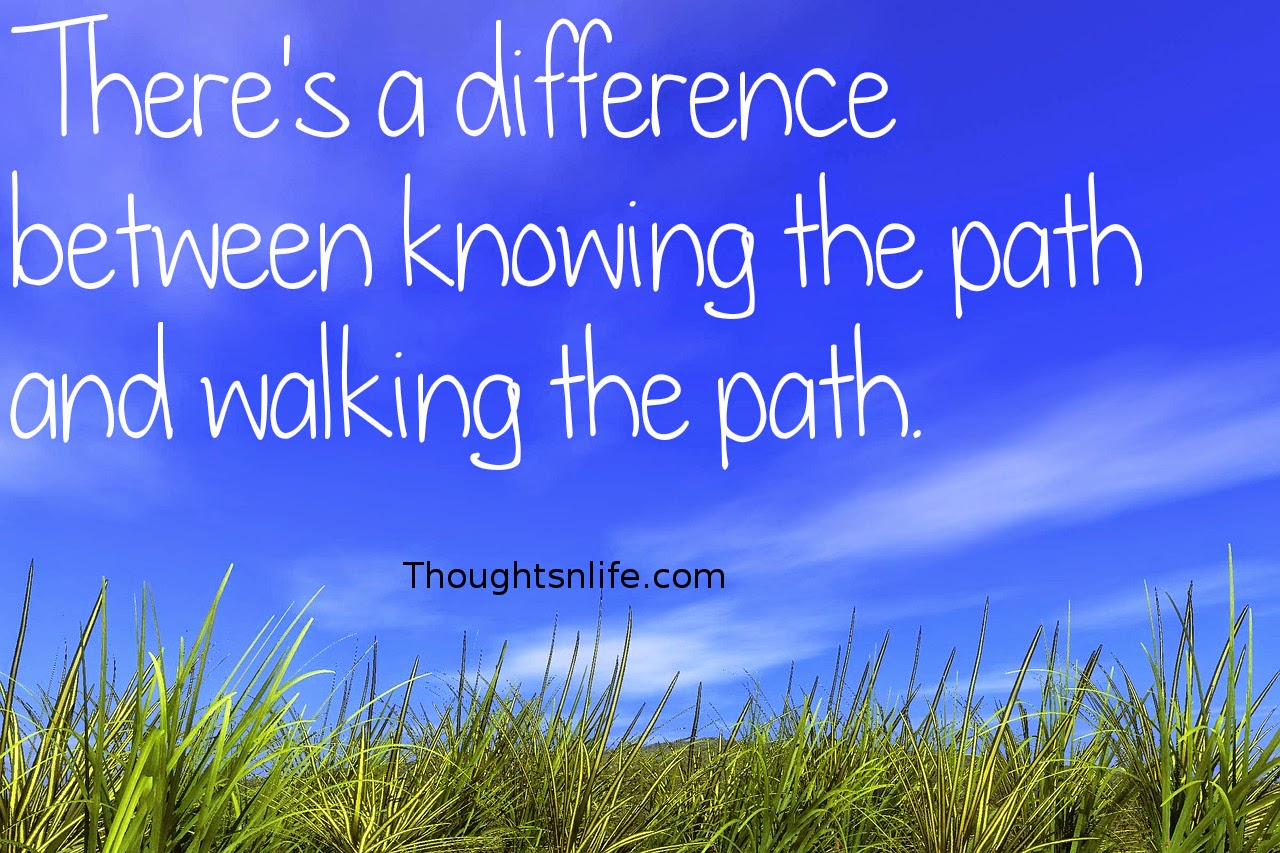 Thoughtsnlife.com:There's a difference between knowing the path and walking the path.