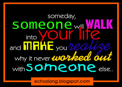 someday, someone will walk into your life and make you realize why it never worked out with someone else.