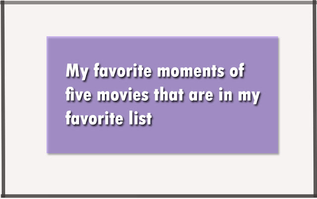 My favorite moments of five movies that are in my favorite list