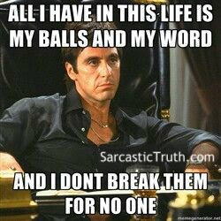 All I have in this world, is my balls and my word! I don't break them for no one