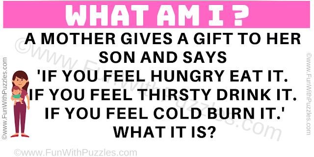 What am I? A mother gives a gift to her son and says 'If you feel hungry eat it. If you feel thirsty drink it. If you feel cold burn it.' What it is?