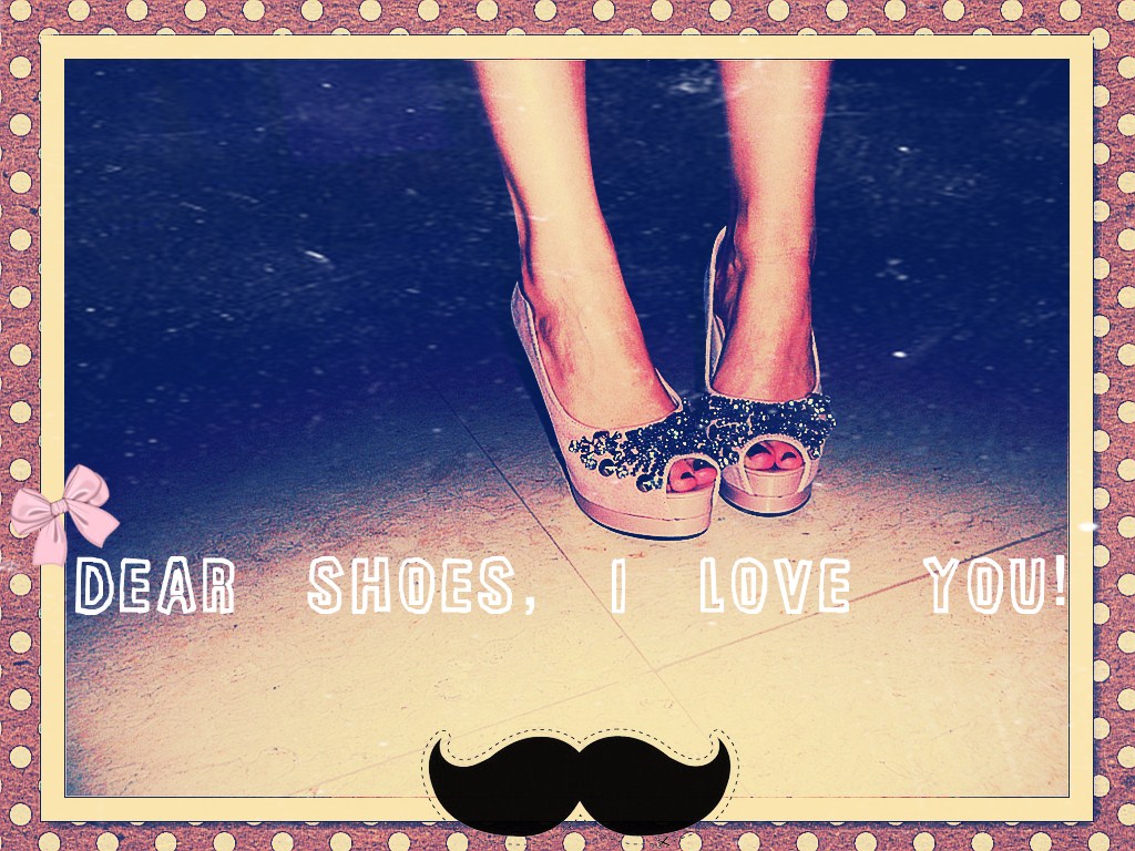 Dear Shoes, I love you!