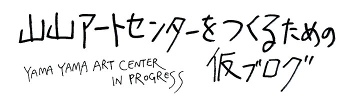 山山アートセンターをつくるための仮ブログ YAMAYAMA ART CENTER IN PROGRESS
