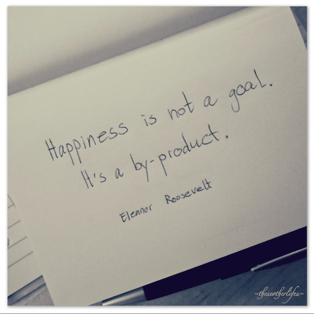 Happiness is not a goal. It is a by-product. - Eleanor Roosevelt