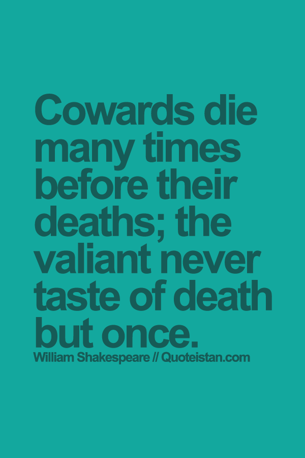 Cowards die many times before their deaths; the valiant never taste of death but once.