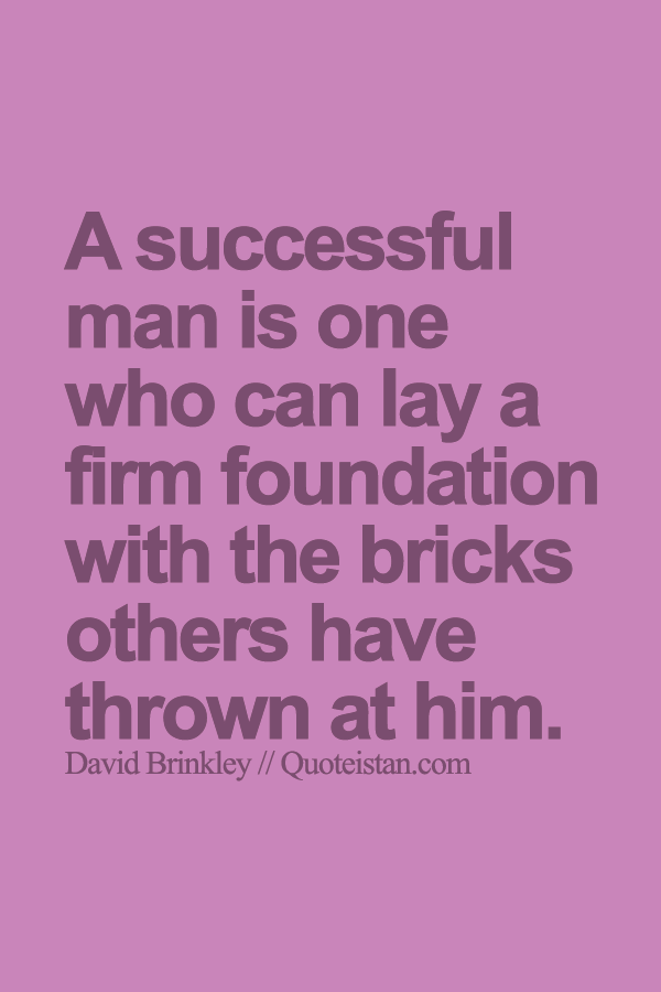 A successful man is one who can lay a firm foundation with the bricks others have thrown at him.