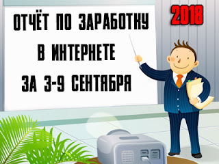 Отчёт по заработку в Интернете за 3-9 сентября 2018 года Отчёт по заработку в Интернете за 3-9 сентября 2018 года