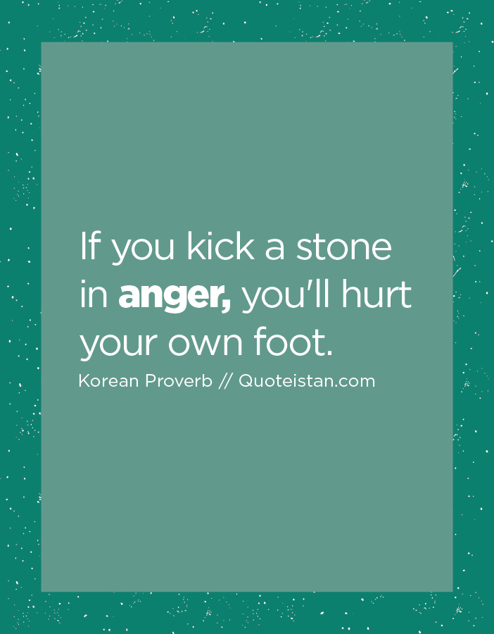 If you kick a stone in anger, you'll hurt your own foot.