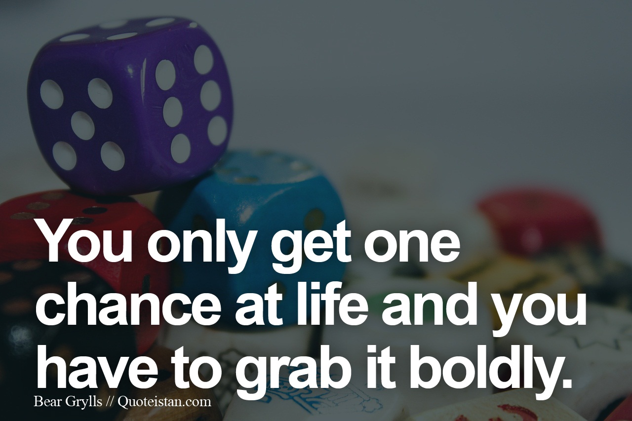 You only get one chance at life and you have to grab it boldly.