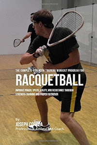 The Complete Strength Training Workout Program for Racquetball: Improve power, speed, agility, and resistance through strength training and proper nutrition