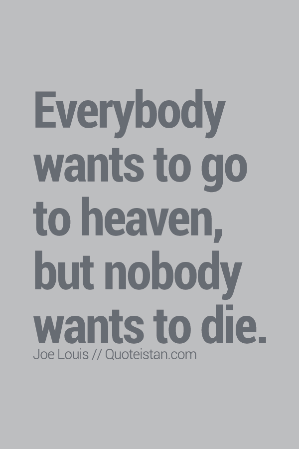 Everybody wants to go to heaven, but nobody wants to die.