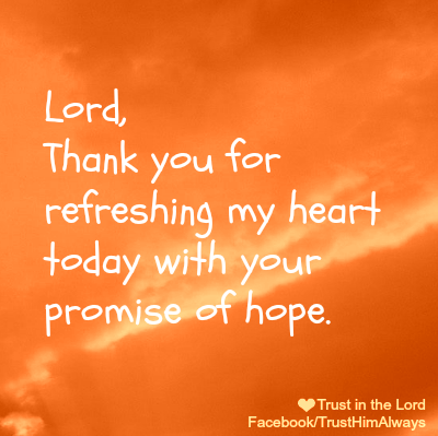 Lord, Thank you for refreshing my heart today with your promise of hope ...