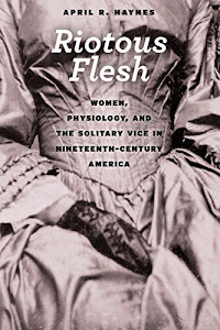 Riotous Flesh: Women, Physiology, and the Solitary Vice in Nineteenth-Century America (American Beginnings, 1500-1900)