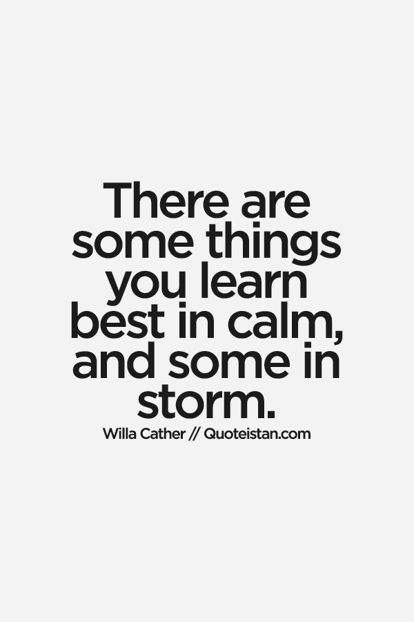 There are some things you learn best in calm, and some in storm.