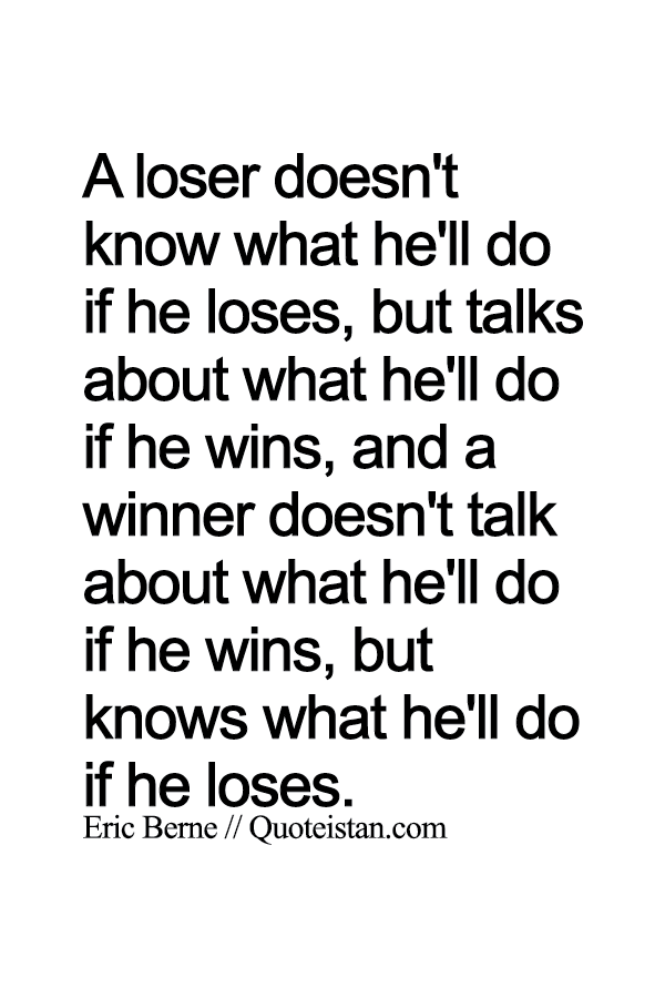 A loser doesn't know what he'll do if he loses, but talks about what he'll do if he wins, and a winner doesn't talk about what he'll do if he wins, but knows what he'll do if he loses.