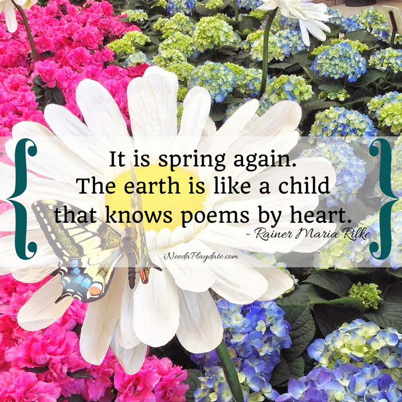 “It is spring again. The earth is like a child that knows poems by heart.”  Rainer Maria Rilke | ineedaplaydate.com