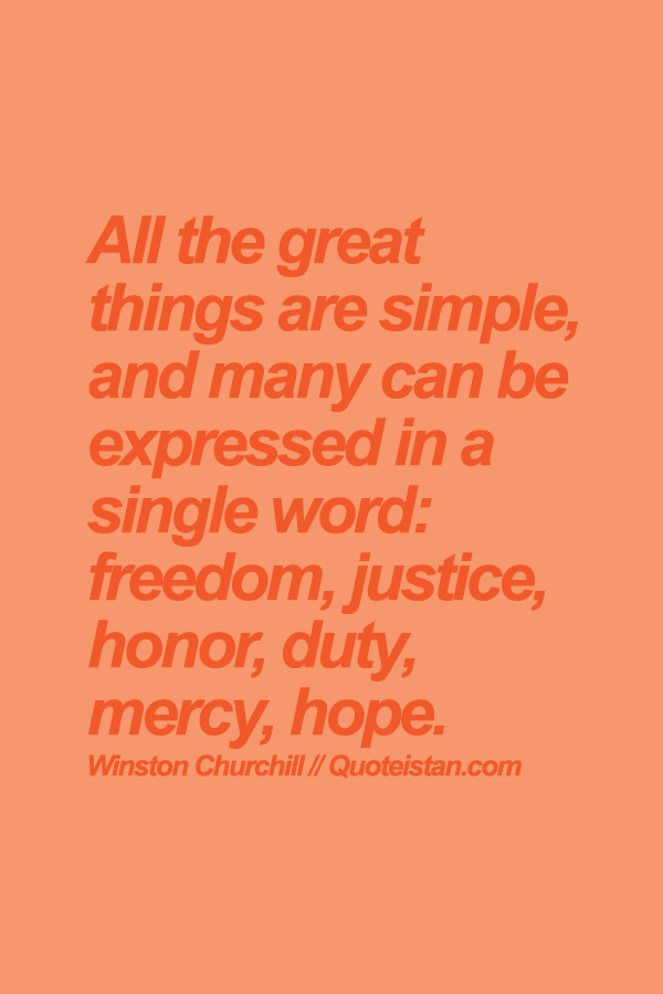 All the great things are simple, and many can be expressed in a single word, freedom, justice, honor, duty, mercy, hope.