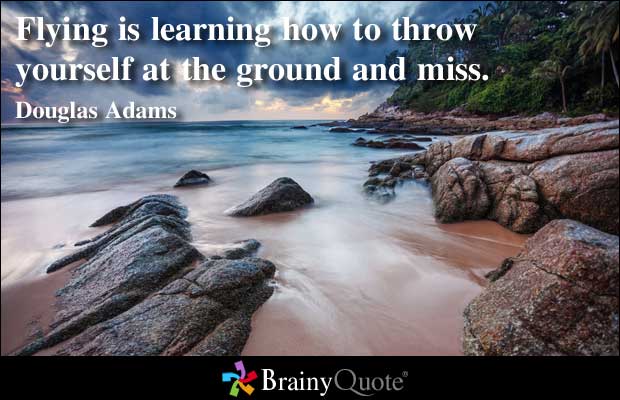 Flying is learning how to throw yourself at the ground and miss. - Douglas Adams 