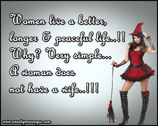 Women live a better, longer & peaceful life..!! Why? Very simple... A woman does not have a wife..!!!