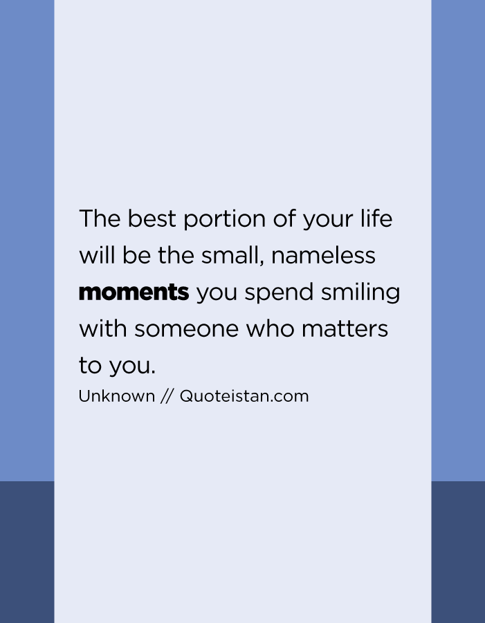 The best portion of your life will be the small, nameless moments you spend smiling with someone who matters to you.