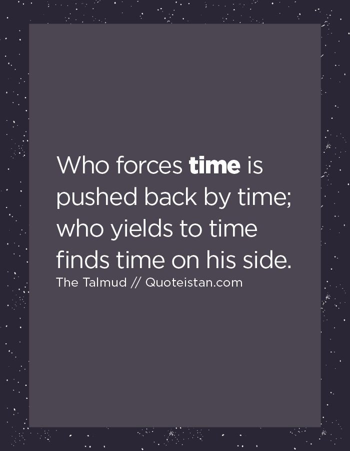 Who forces time is pushed back by time; who yields to time finds time