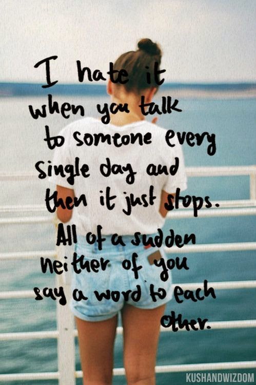 I hate it when you talk to someone every single day and then it just