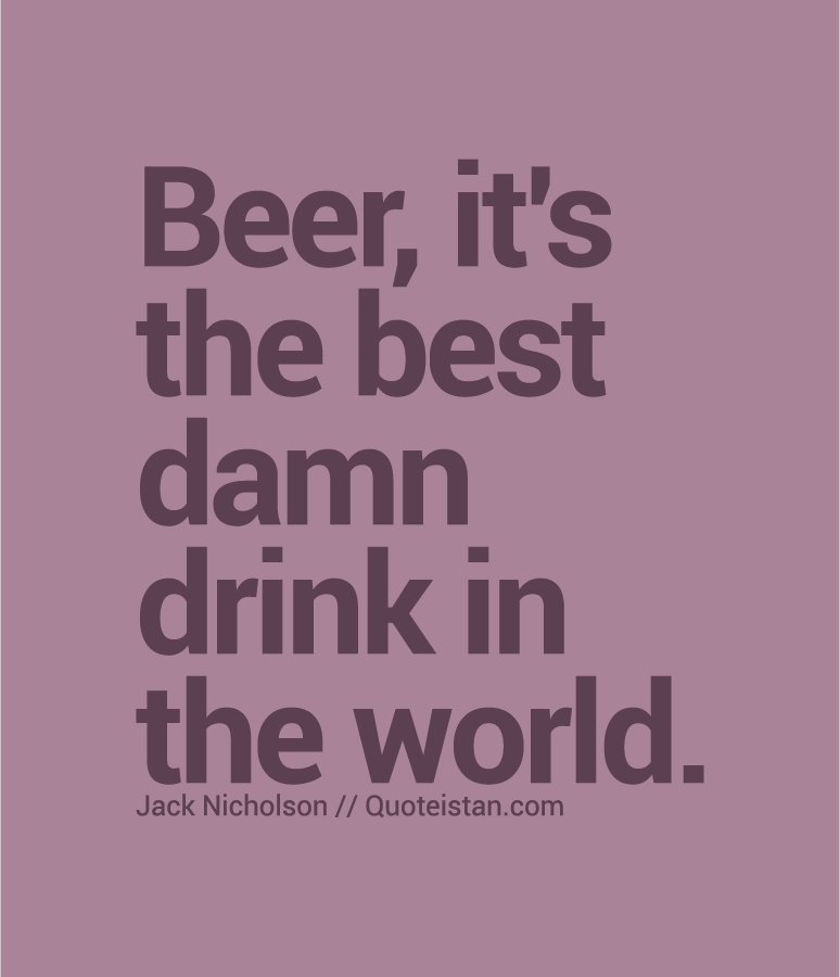 Beer, it's the best damn drink in the world.