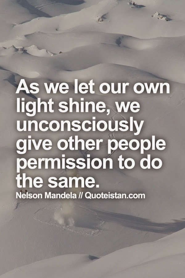 As we let our own light shine, we unconsciously give other people permission to do the same.