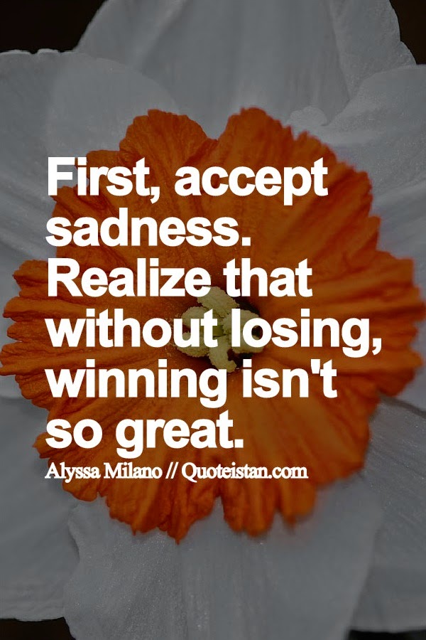 First, accept sadness. Realize that without losing, winning isn't so great.