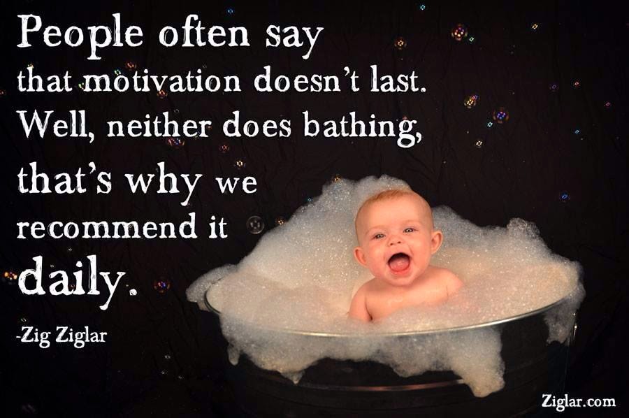 Are you done bathing. Motivation doesn t last neither does bathing.
