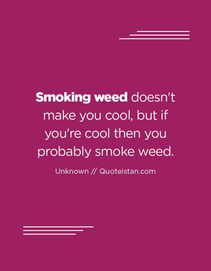 Smoking weed doesn't make you cool, but if you're cool then you probably smoke weed.