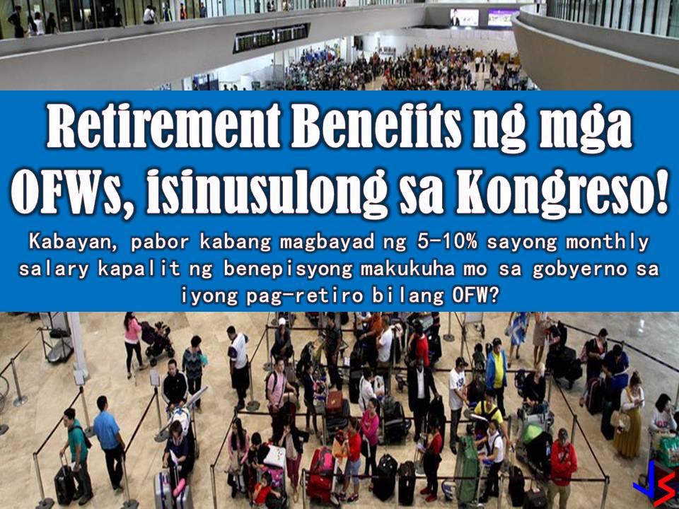 If a consolidated version out of this three laws or even one of this would come into law, this is a great help for our modern day heroes, our Overseas Filipino Workers (OFWs).  These 2018 three bills are being filed in the House of Representatives seeking to provide retirement benefits and welfare assistance to OFWs.  House Bill 3746 Authored by Sagip Partylist Rep. Rodante Marcoleta  HB 3746 calls for the creation of an Overseas Filipino Workers Retirement Fund System and an OFW Retirement Fund, which shall be used to provide retirement benefits and similar gratuities to OFWs and their beneficiaries.  The measure requires all OFWs duly registered with the Philippine Overseas Employment Administration (POEA), to remit five percent of their gross monthly income for at least 10 years.  Marcoleta said that there is no law that would allow the OFWs to neither receive retirement pay at an earlier age nor provide voluntary separation benefits.  He said that the proposed retirement system would provide the OFWs with funds they can use for business opportunities or other productive endeavors when they decide to finally retire from work.  House Bill 4570 - Authored By Gary Alejano (Party-list, Magdalo)  HB 5470 proposes the creation of the Overseas Filipino Workers Pension Fund. It requires all OFWs duly registered with the POEA and the Commission on Filipino Overseas (CPO) to remit five percent of their gross monthly income to the Overseas Filipino Workers Pension Fund for five years.  Accordingly, the fund would provide OFWs and their families a guaranteed capital to start anew in the event that they meet an unforeseen misfortune in the course of their work.  House Bill 7228 By Rep. Winston Castelo, 2nd District, Quezon City  HB 7228 seeks to provide for the protection of OFW dependents by setting up for them a special pension fund in the event of income loss due to death or disability.  Castelo explained that in the event the OFWs themselves lose the ability to earn a living, their family and those who depend on them for subsistence become miserable.  Castelo added that there has to be a state intervention whereby they are protected economically if this scenario occurs.  With these three bills, the House of the Representative panel has formed a technical working group to consolidate the bills. If passed this bill will help many OFWs who retired from working abroad so that they can start another chapter of their lives in the Philippines.