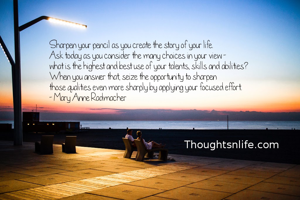 Thoughtsnlife.com : Sharpen your pencil as you create the story of your life. Ask today as you consider the many choices in your view - what is the highest and best use of your talents, skills and abilities? When you answer that, seize the opportunity to sharpen those qualities even more sharply by applying your focused effort. - Mary Anne Radmacher