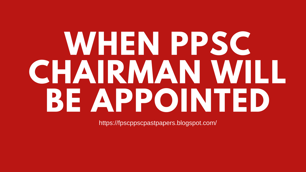 when ppsc chairman will be appointed FPSC & PPSC Past Papers