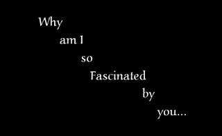 Why am I so Fascinated by you...