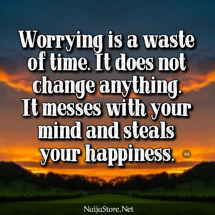 WORRY - Quotes: Worrying is a waste of time. It does not change anything. It messes with your mind and steals your happiness - Inspirational Sayings