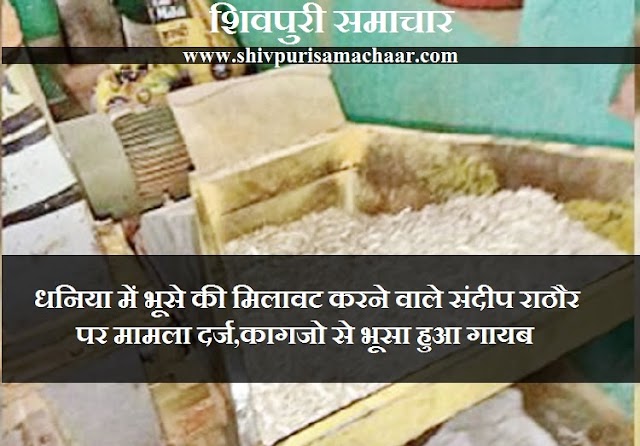 धनिया में भूसे की मिलावट करने वाले संदीप राठौर पर मामला दर्ज,कागजो से भूसा हुआ गायब - Shivpuri News