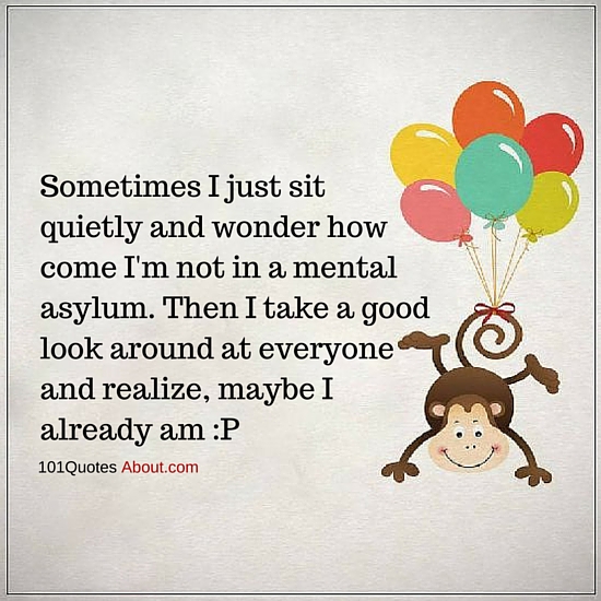 Sometimes I just sit quietly and wonder how come I'm not in a mental