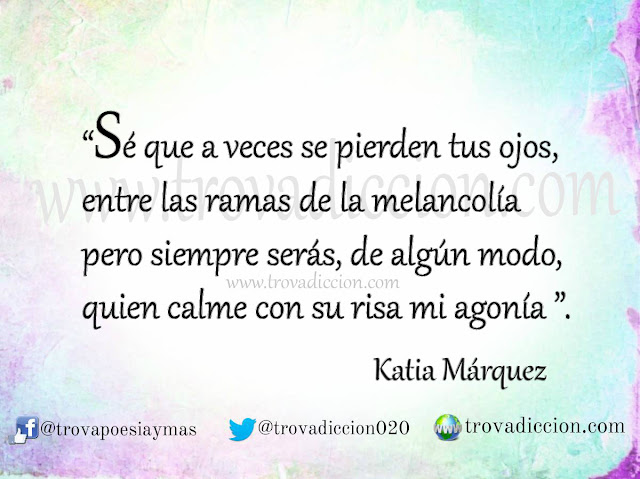 “ sé que a veces se pierden tus ojos, entre las ramas de la melancolía pero siempre serás, de algún modo, quien calme con su risa mi agonía “