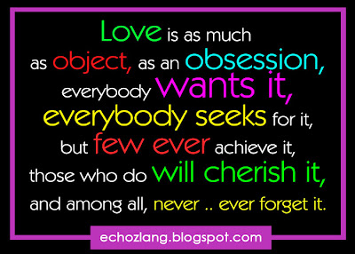 Love is as much as object, as an obsession, everybody wants it