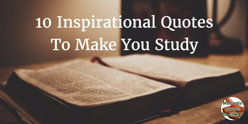 10 Inspirational Quotes To Make You Study - Motivate Amaze Be GREAT: The  Motivation and Inspiration for Self-Improvement you need!