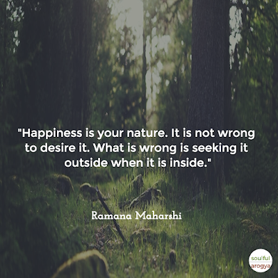 Happiness is your nature. It is not wrong to desire it. What is wrong is seeking it outside when it is inside.